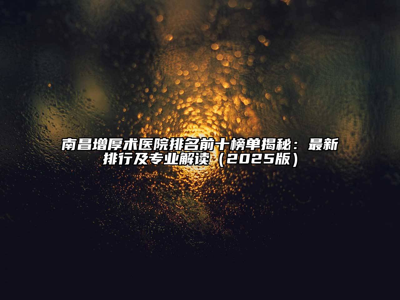 南昌增厚术医院排名前十榜单揭秘：最新排行及专业解读（2025版）