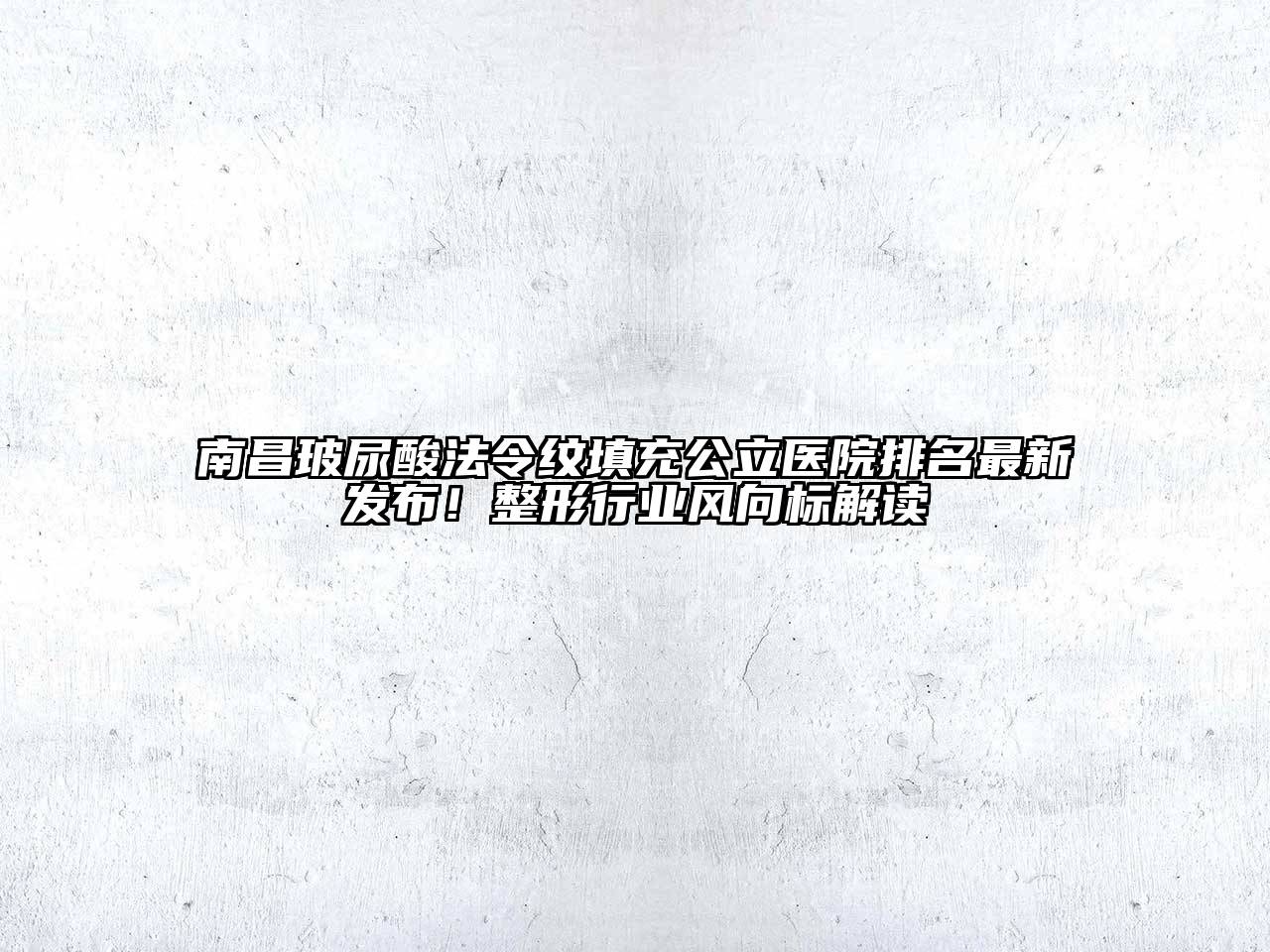 南昌玻尿酸法令纹填充公立医院排名最新发布！整形行业风向标解读