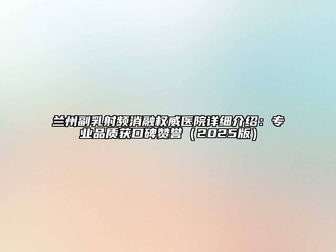 兰州副乳射频消融权威医院详细介绍：专业品质获口碑赞誉（2025版）