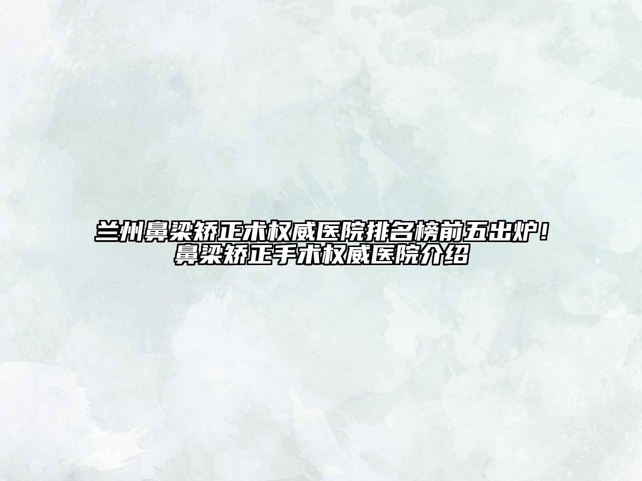 兰州鼻梁矫正术权威医院排名榜前五出炉！鼻梁矫正手术权威医院介绍