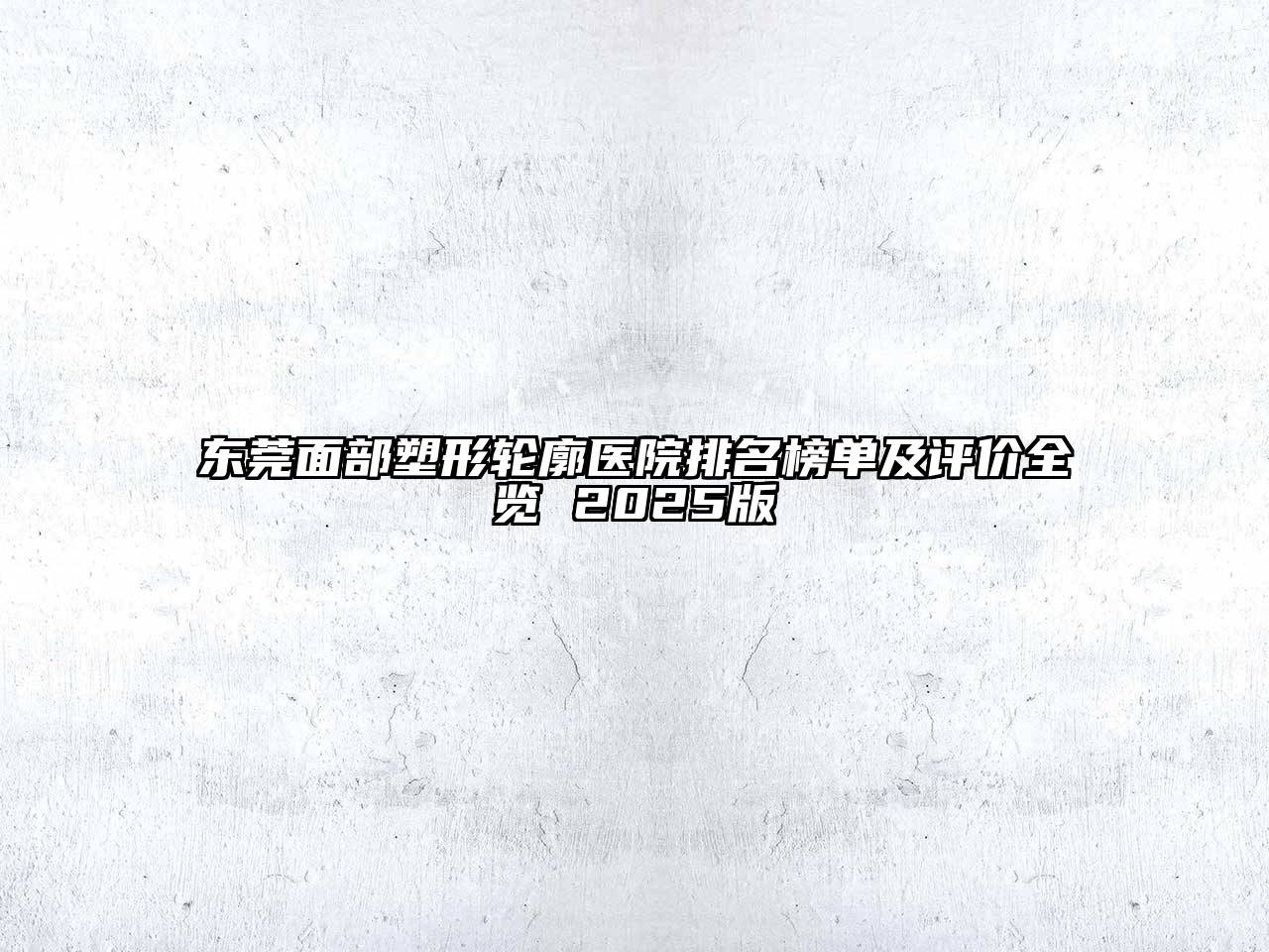 东莞面部塑形轮廓医院排名榜单及评价全览 2025版