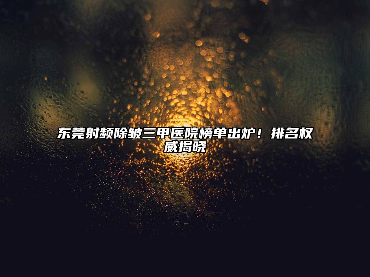 东莞射频除皱三甲医院榜单出炉！排名权威揭晓