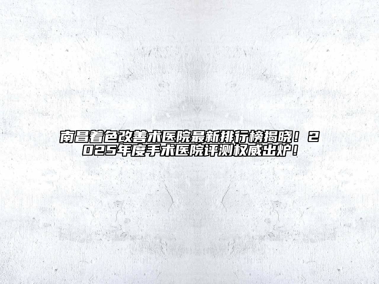 南昌着色改善术医院最新排行榜揭晓！2025年度手术医院评测权威出炉！