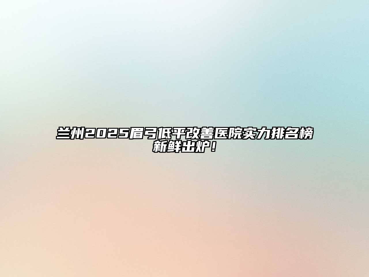 兰州2025眉弓低平改善医院实力排名榜新鲜出炉！