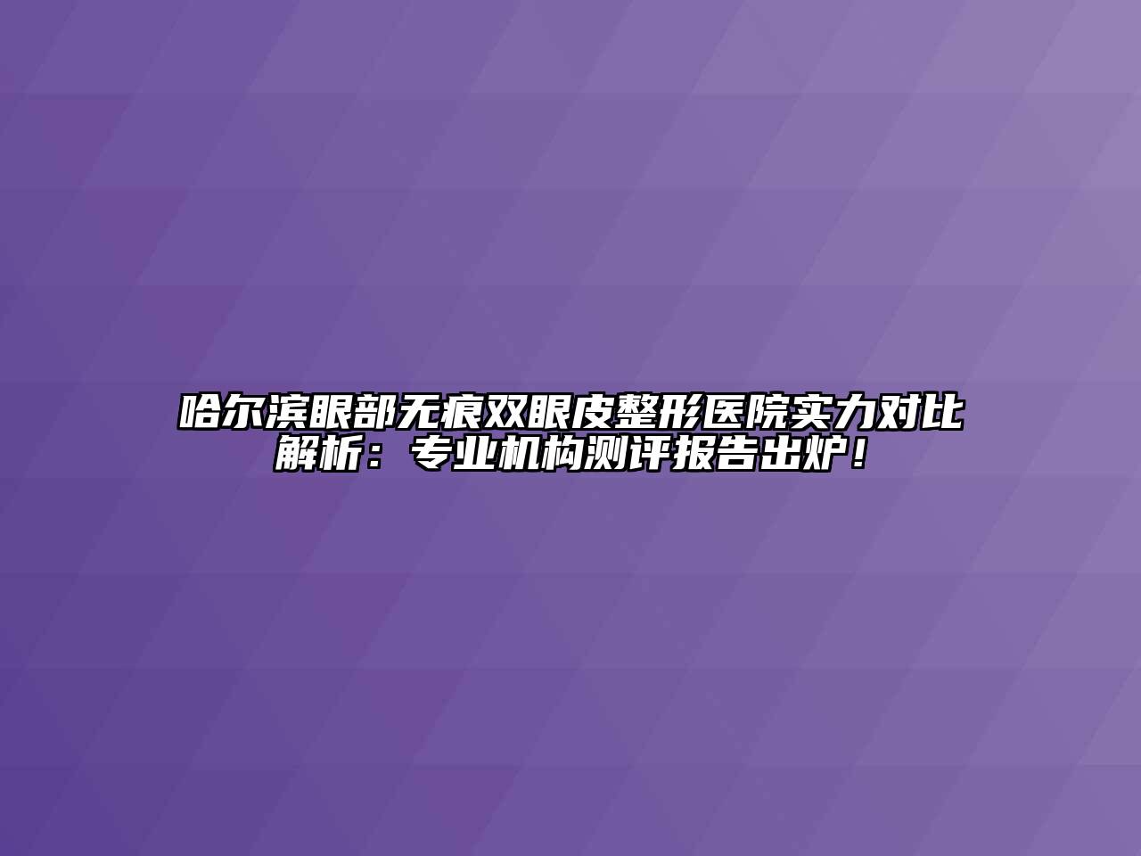 哈尔滨眼部无痕双眼皮整形医院实力对比解析：专业机构测评报告出炉！
