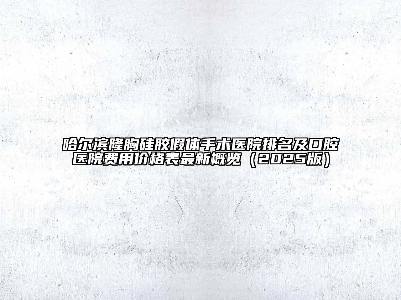哈尔滨隆胸硅胶假体手术医院排名及口腔医院费用价格表最新概览（2025版）