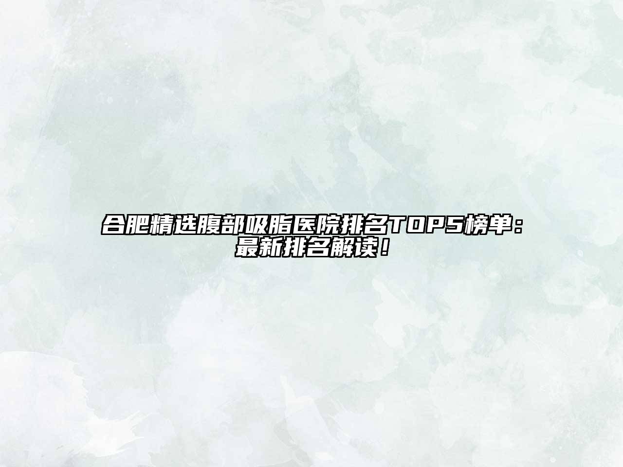 合肥精选腹部吸脂医院排名TOP5榜单：最新排名解读！