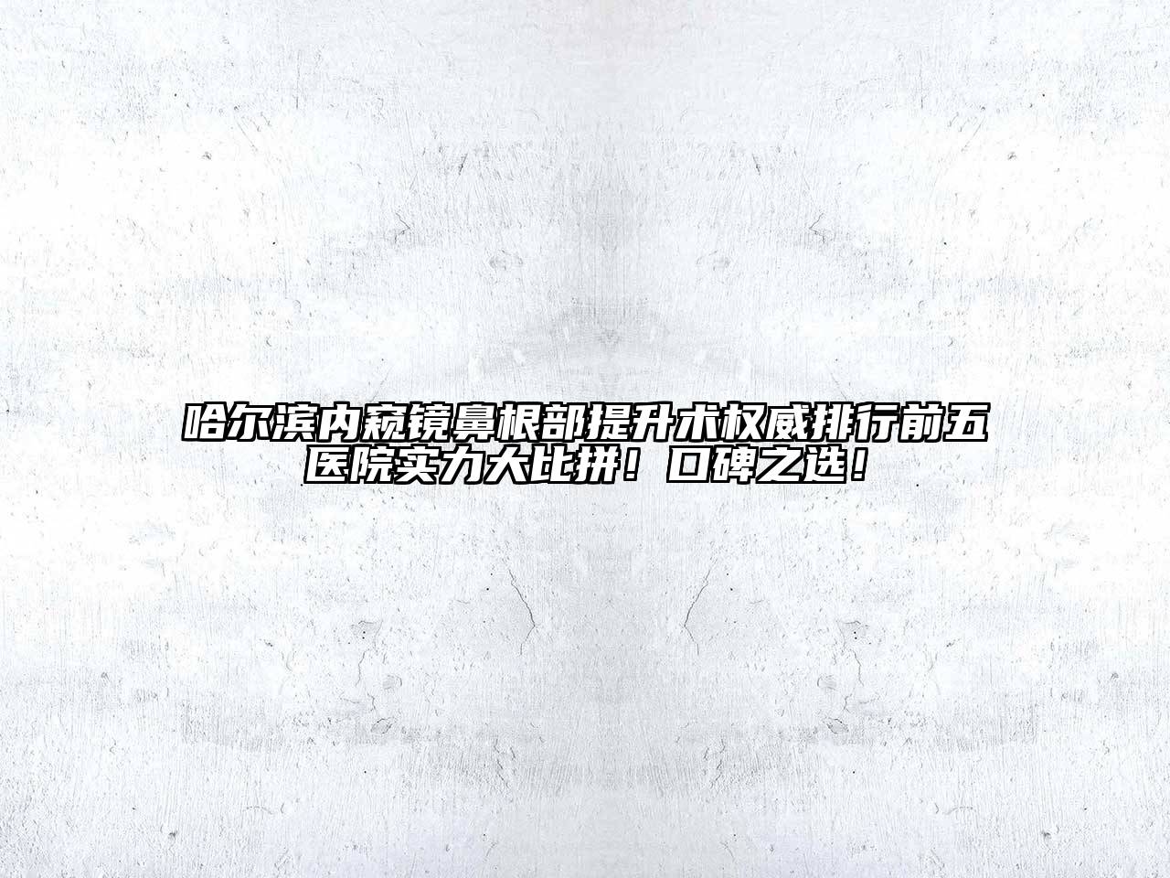 哈尔滨内窥镜鼻根部提升术权威排行前五医院实力大比拼！口碑之选！