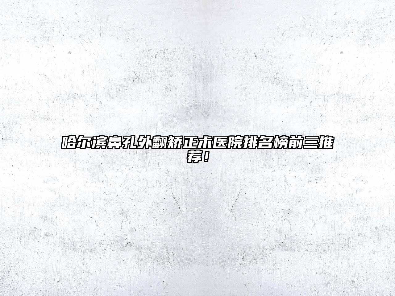 哈尔滨鼻孔外翻矫正术医院排名榜前三推荐！