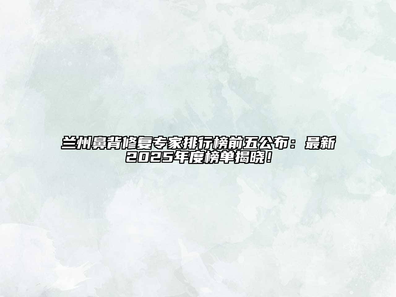 兰州鼻背修复专家排行榜前五公布：最新2025年度榜单揭晓！