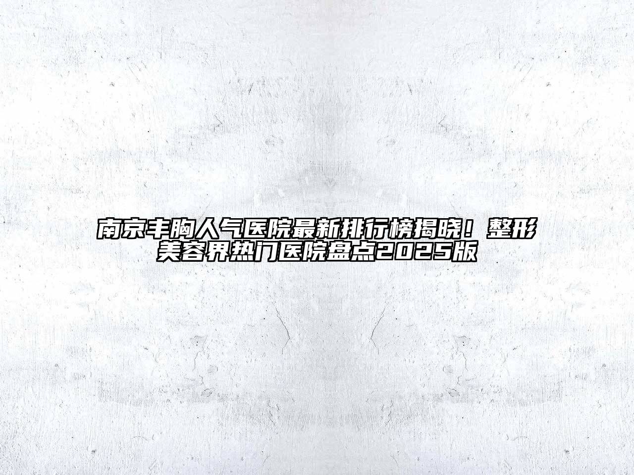 南京丰胸人气医院最新排行榜揭晓！整形美容界热门医院盘点2025版