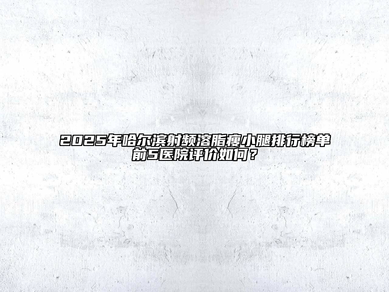 2025年哈尔滨射频溶脂瘦小腿排行榜单前5医院评价如何？