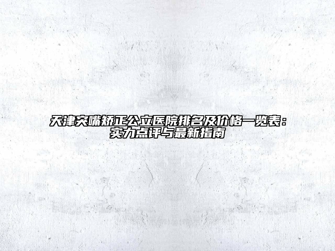 天津突嘴矫正公立医院排名及价格一览表：实力点评与最新指南