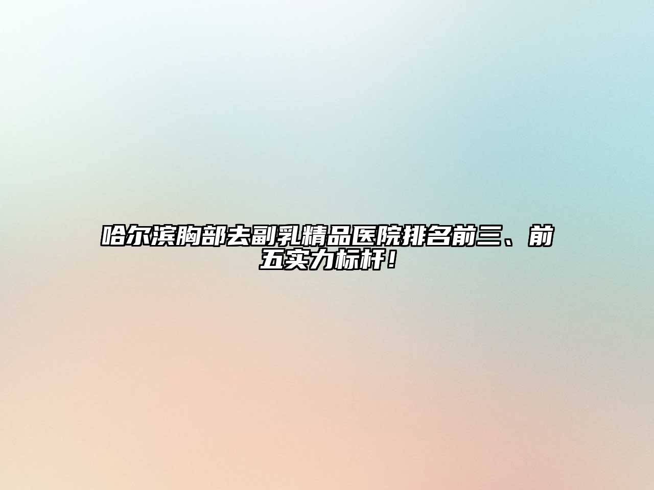 哈尔滨胸部去副乳精品医院排名前三、前五实力标杆！