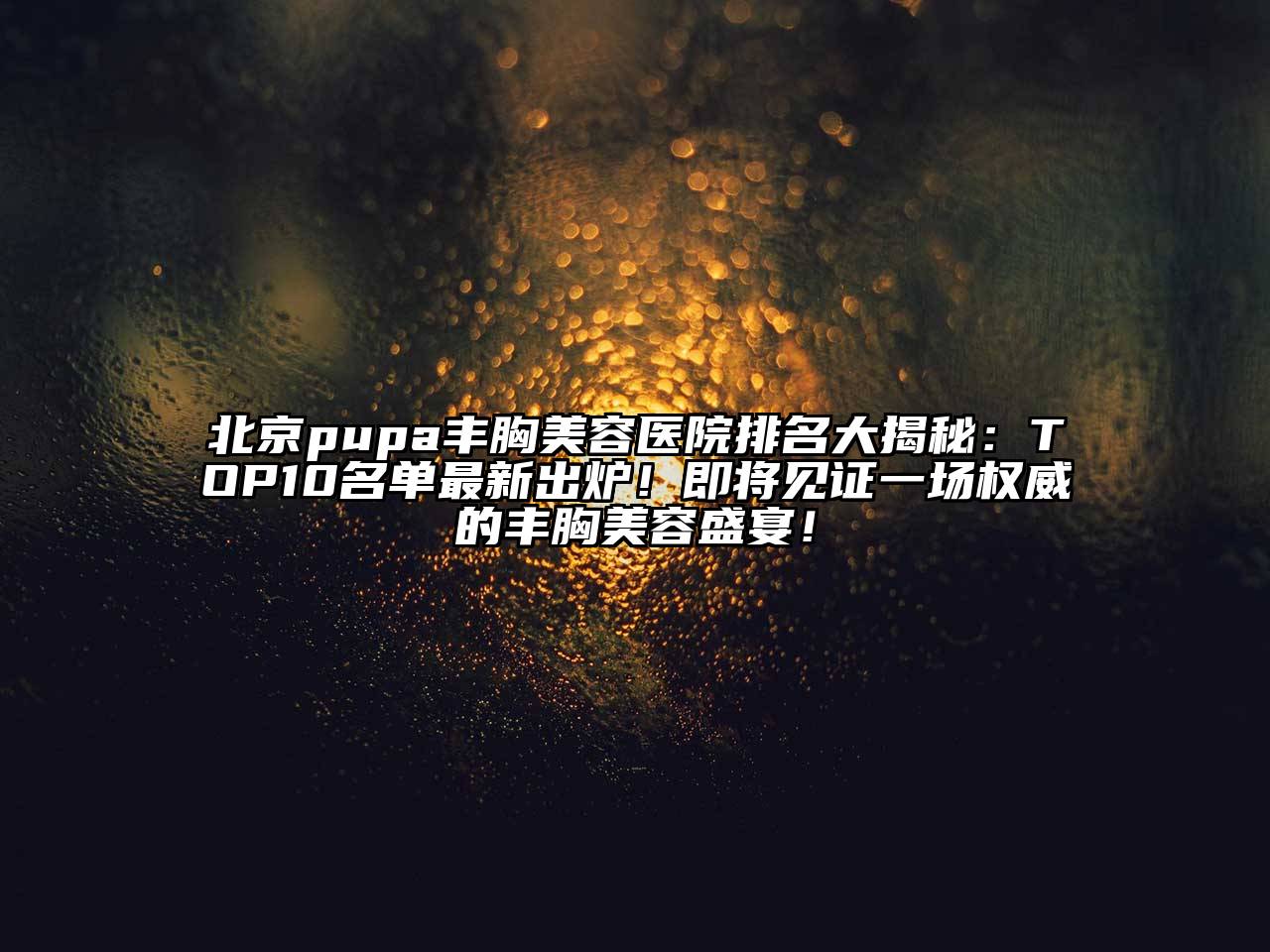 北京pupa丰胸美容医院排名大揭秘：TOP10名单最新出炉！即将见证一场权威的丰胸美容盛宴！