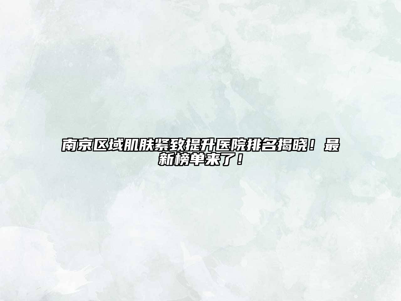 南京区域肌肤紧致提升医院排名揭晓！最新榜单来了！
