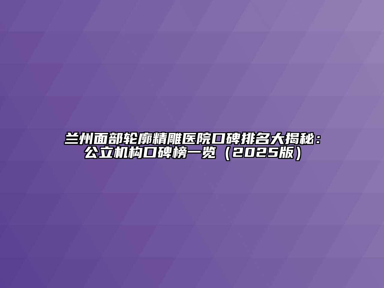 兰州面部轮廓精雕医院口碑排名大揭秘：公立机构口碑榜一览（2025版）