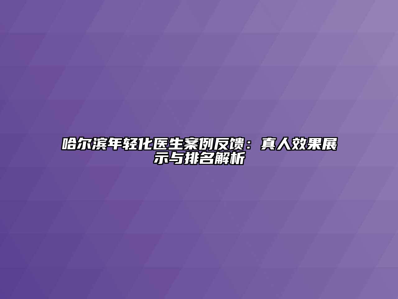 哈尔滨年轻化医生案例反馈：真人效果展示与排名解析