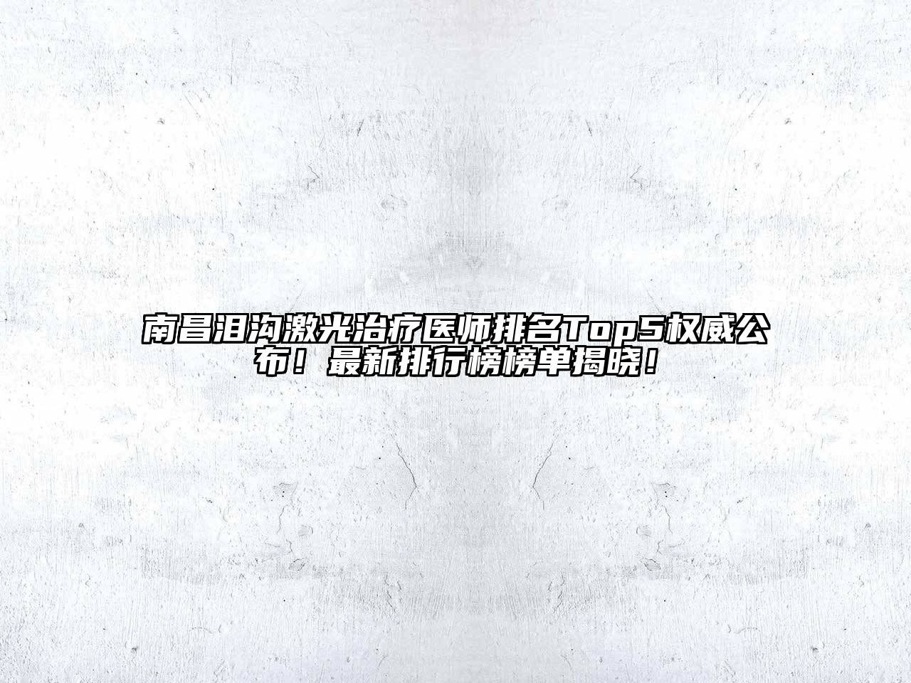 南昌泪沟激光治疗医师排名Top5权威公布！最新排行榜榜单揭晓！