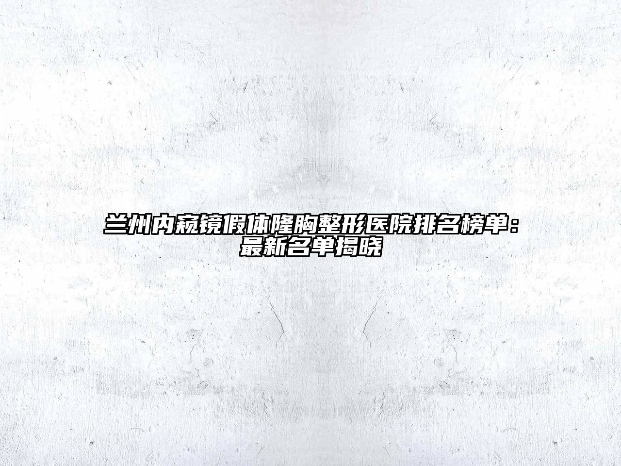 兰州内窥镜假体隆胸整形医院排名榜单：最新名单揭晓