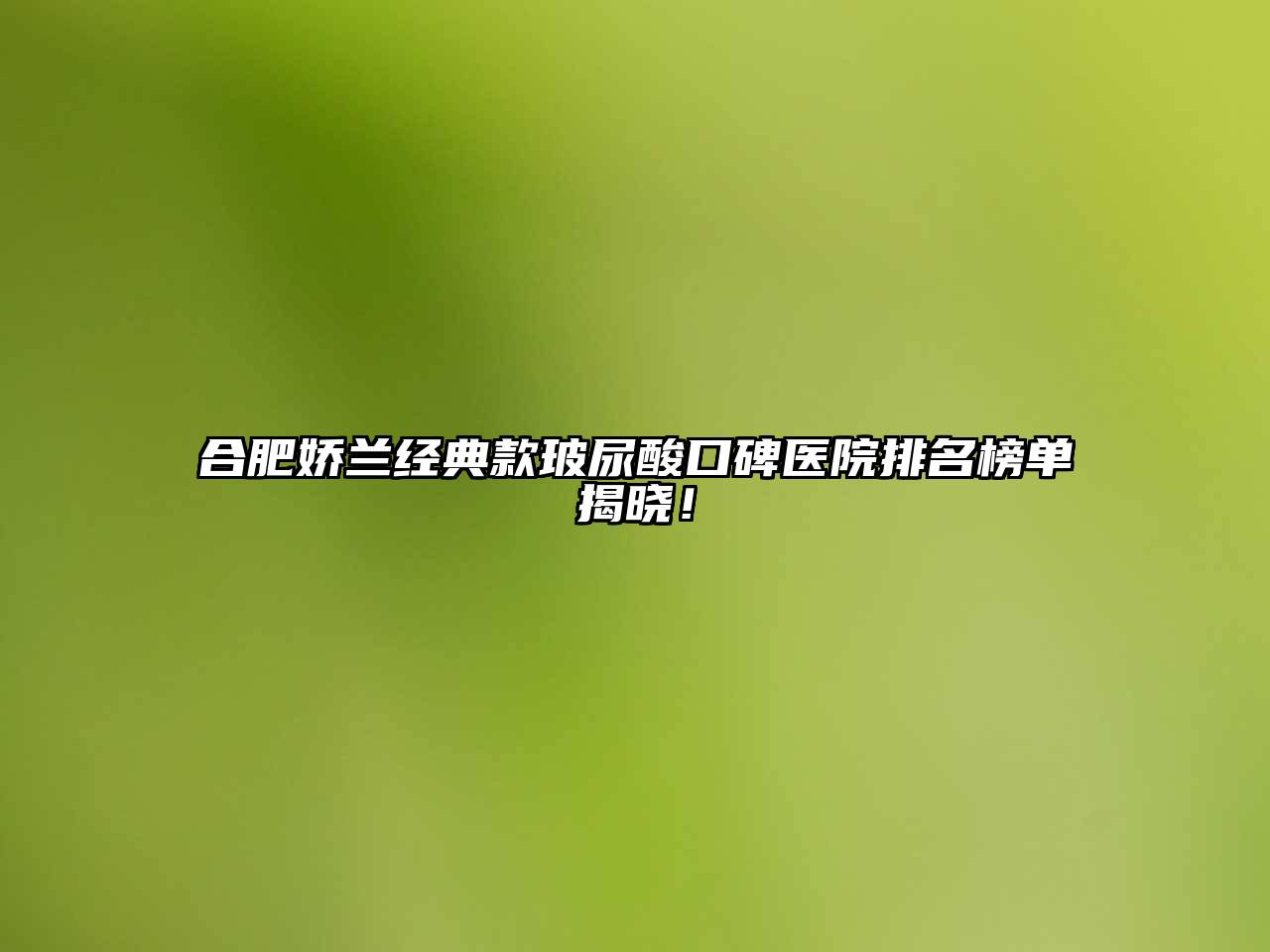 合肥娇兰经典款玻尿酸口碑医院排名榜单揭晓！