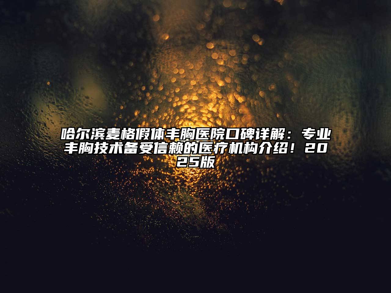 哈尔滨麦格假体丰胸医院口碑详解：专业丰胸技术备受信赖的医疗机构介绍！2025版