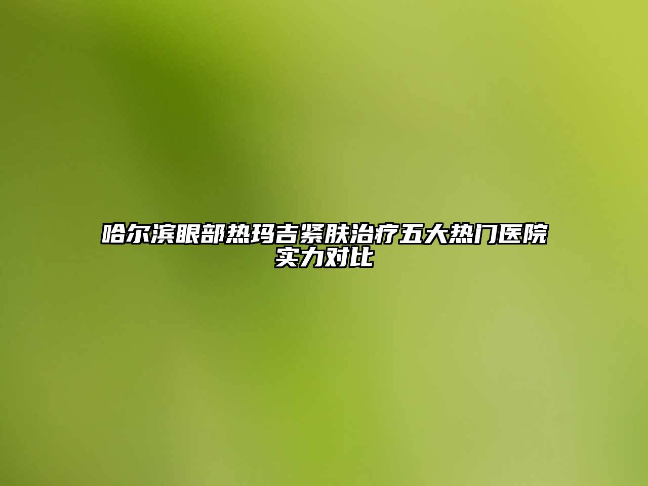 哈尔滨眼部热玛吉紧肤治疗五大热门医院实力对比