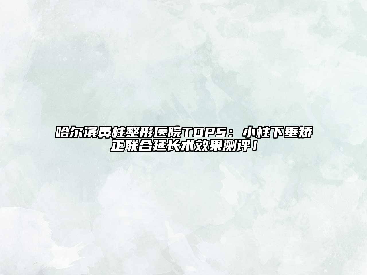 哈尔滨鼻柱整形医院TOP5：小柱下垂矫正联合延长术效果测评！