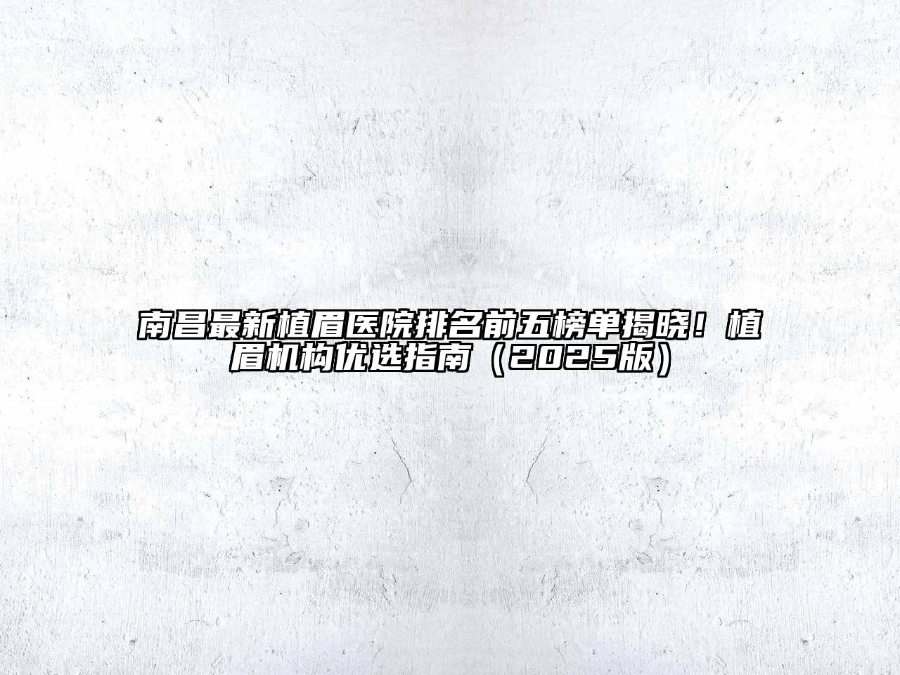 南昌最新植眉医院排名前五榜单揭晓！植眉机构优选指南（2025版）