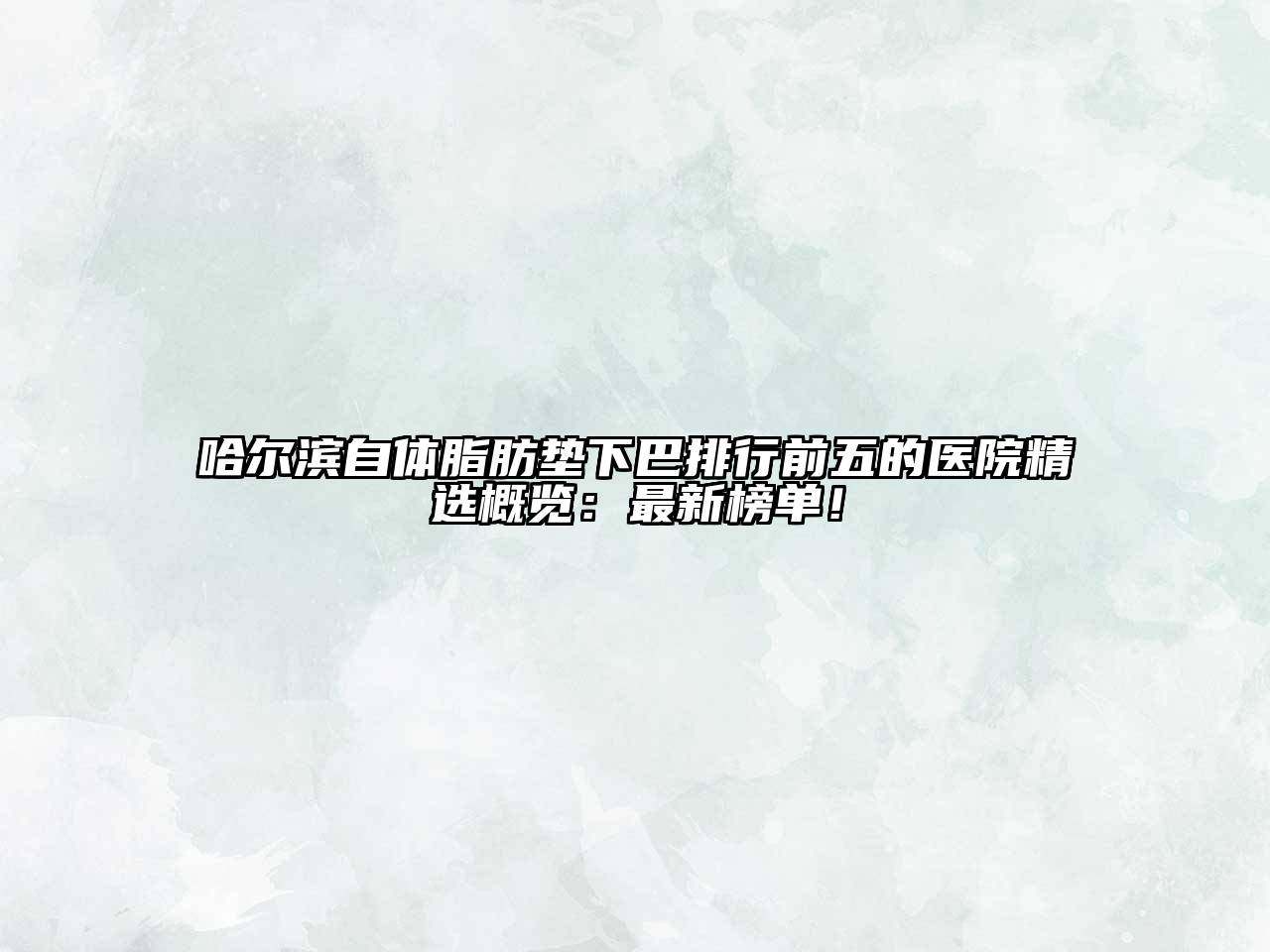 哈尔滨自体脂肪垫下巴排行前五的医院精选概览：最新榜单！