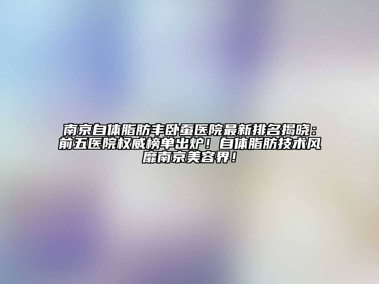 南京自体脂肪丰卧蚕医院最新排名揭晓：前五医院权威榜单出炉！自体脂肪技术风靡南京美容界！
