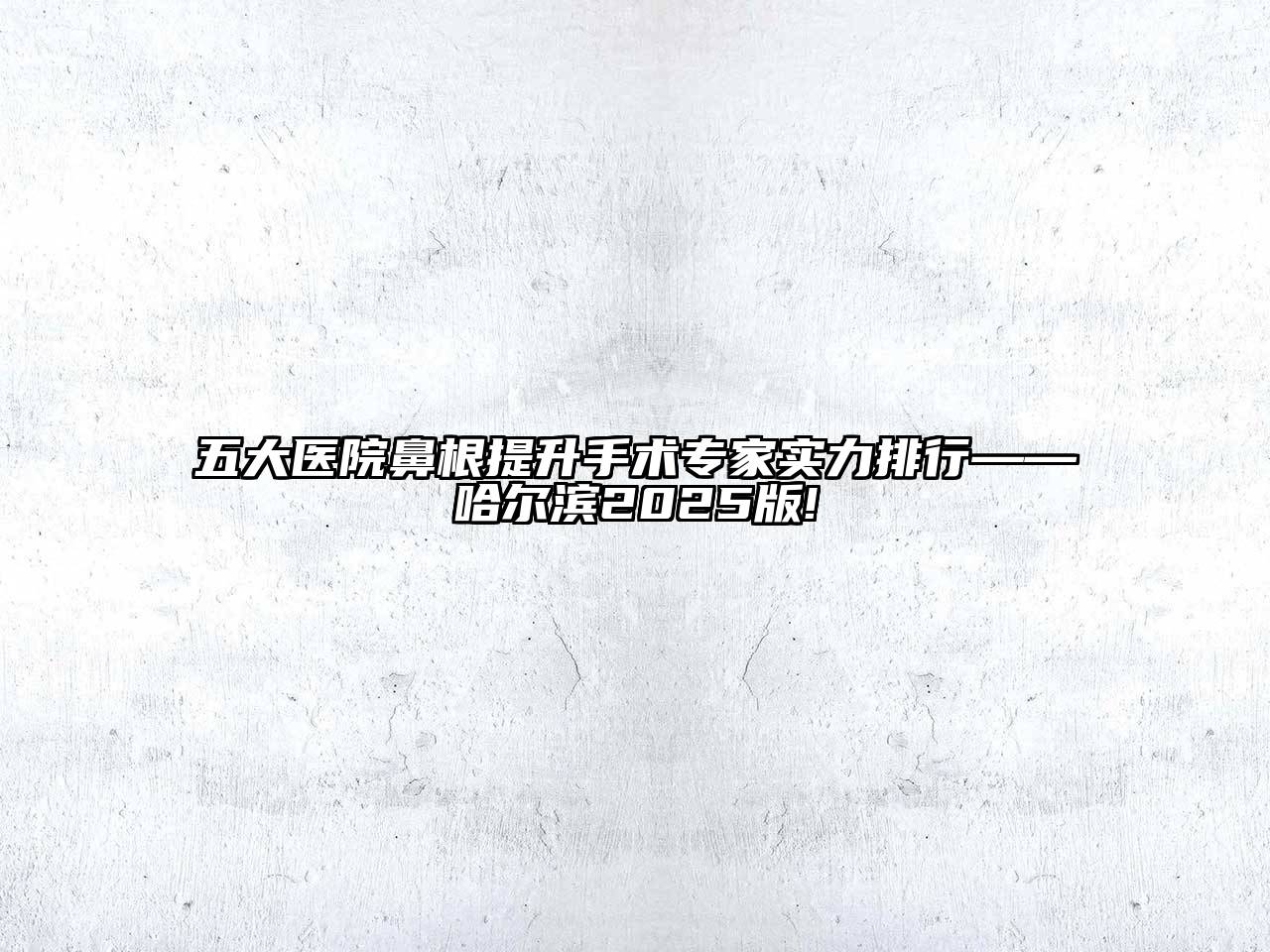 五大医院鼻根提升手术专家实力排行——哈尔滨2025版!
