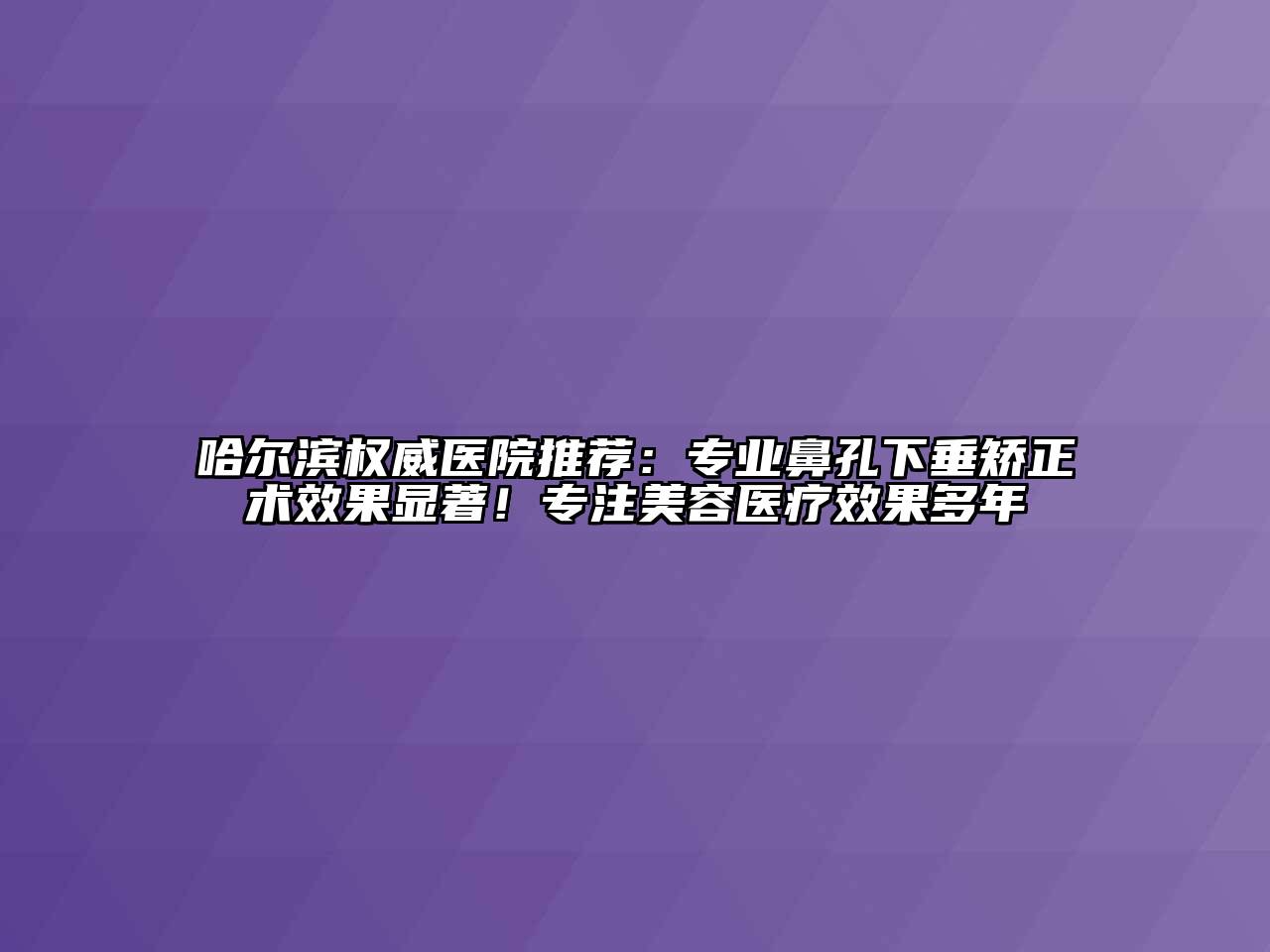 哈尔滨权威医院推荐：专业鼻孔下垂矫正术效果显著！专注美容医疗效果多年