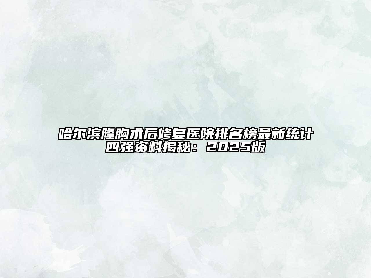 哈尔滨隆胸术后修复医院排名榜最新统计四强资料揭秘：2025版
