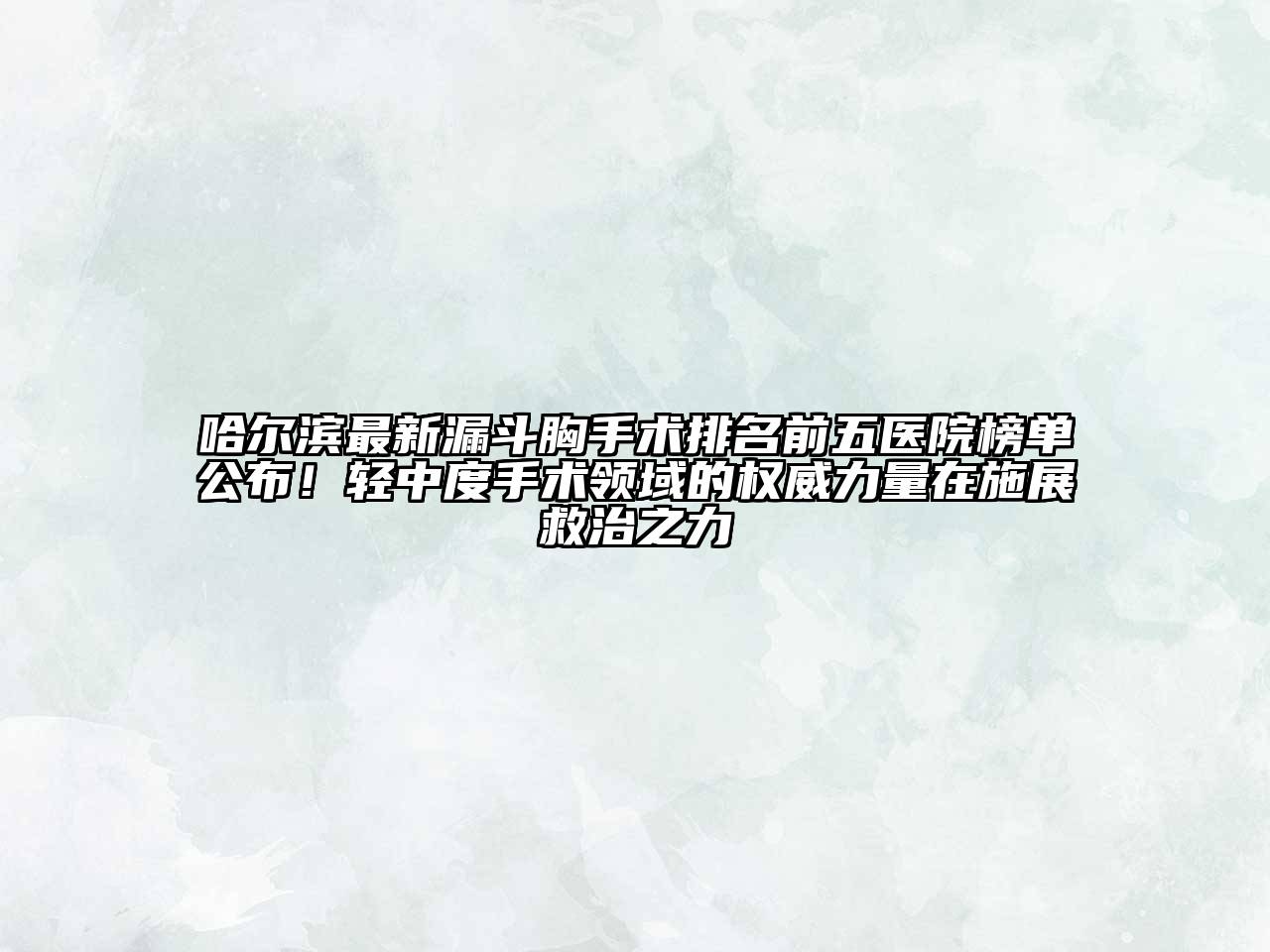 哈尔滨最新漏斗胸手术排名前五医院榜单公布！轻中度手术领域的权威力量在施展救治之力