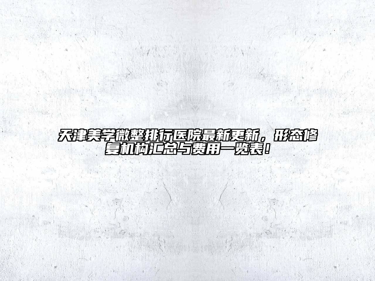 天津美学微整排行医院最新更新，形态修复机构汇总与费用一览表！