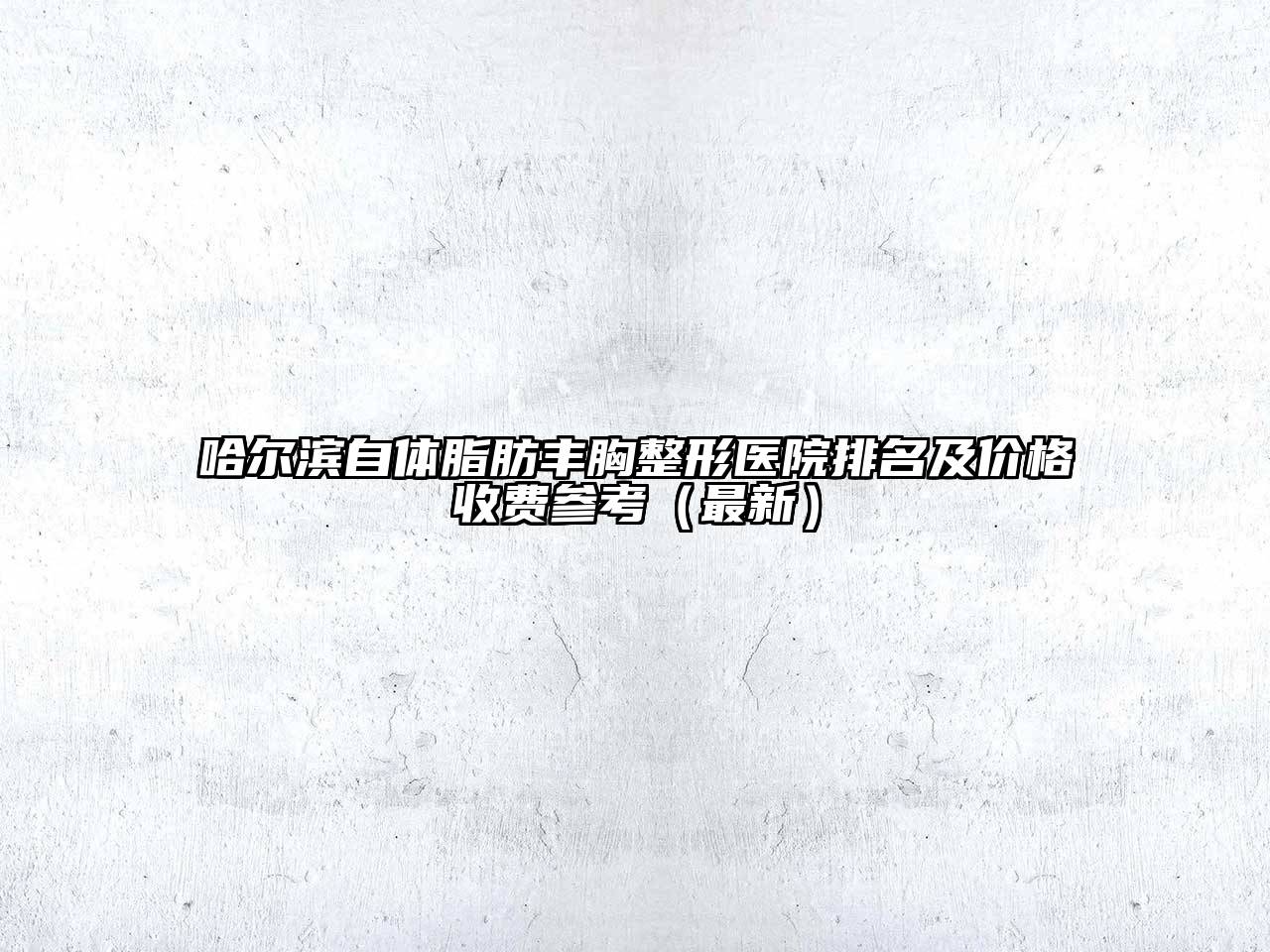哈尔滨自体脂肪丰胸整形医院排名及价格收费参考（最新）