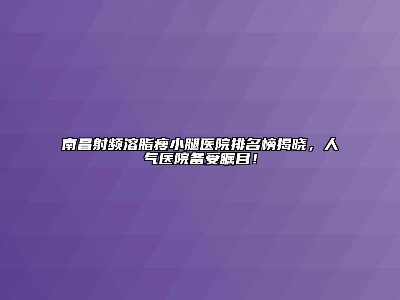 南昌射频溶脂瘦小腿医院排名榜揭晓，人气医院备受瞩目！