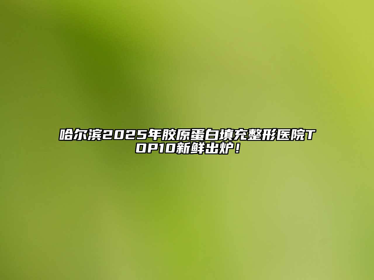 哈尔滨2025年胶原蛋白填充整形医院TOP10新鲜出炉！