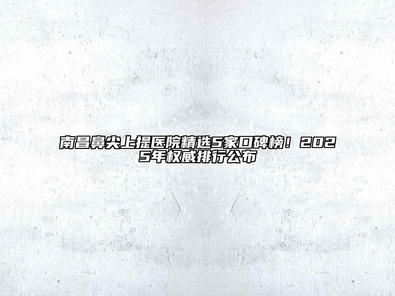 南昌鼻尖上提医院精选5家口碑榜！2025年权威排行公布