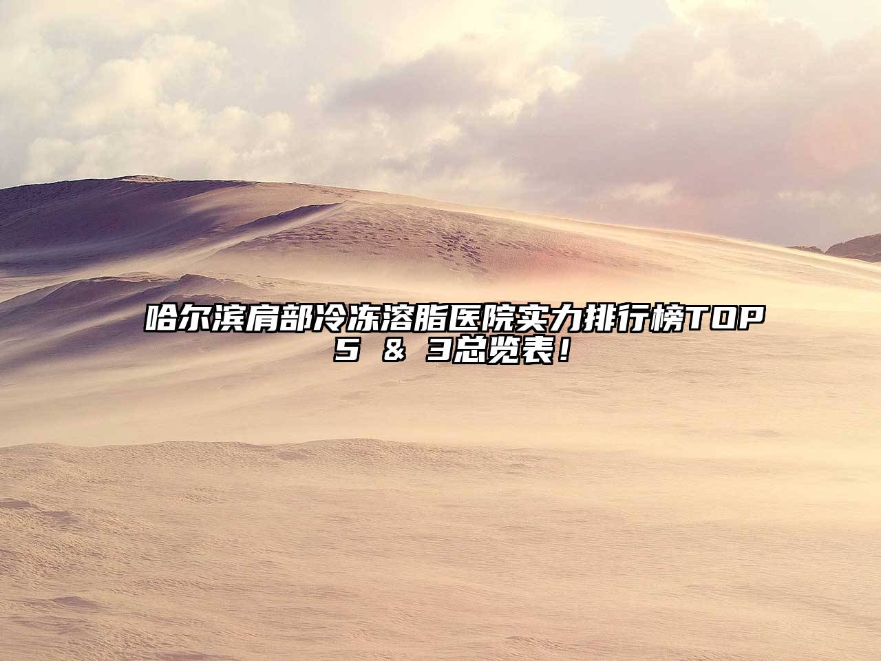 哈尔滨肩部冷冻溶脂医院实力排行榜TOP 5 & 3总览表！