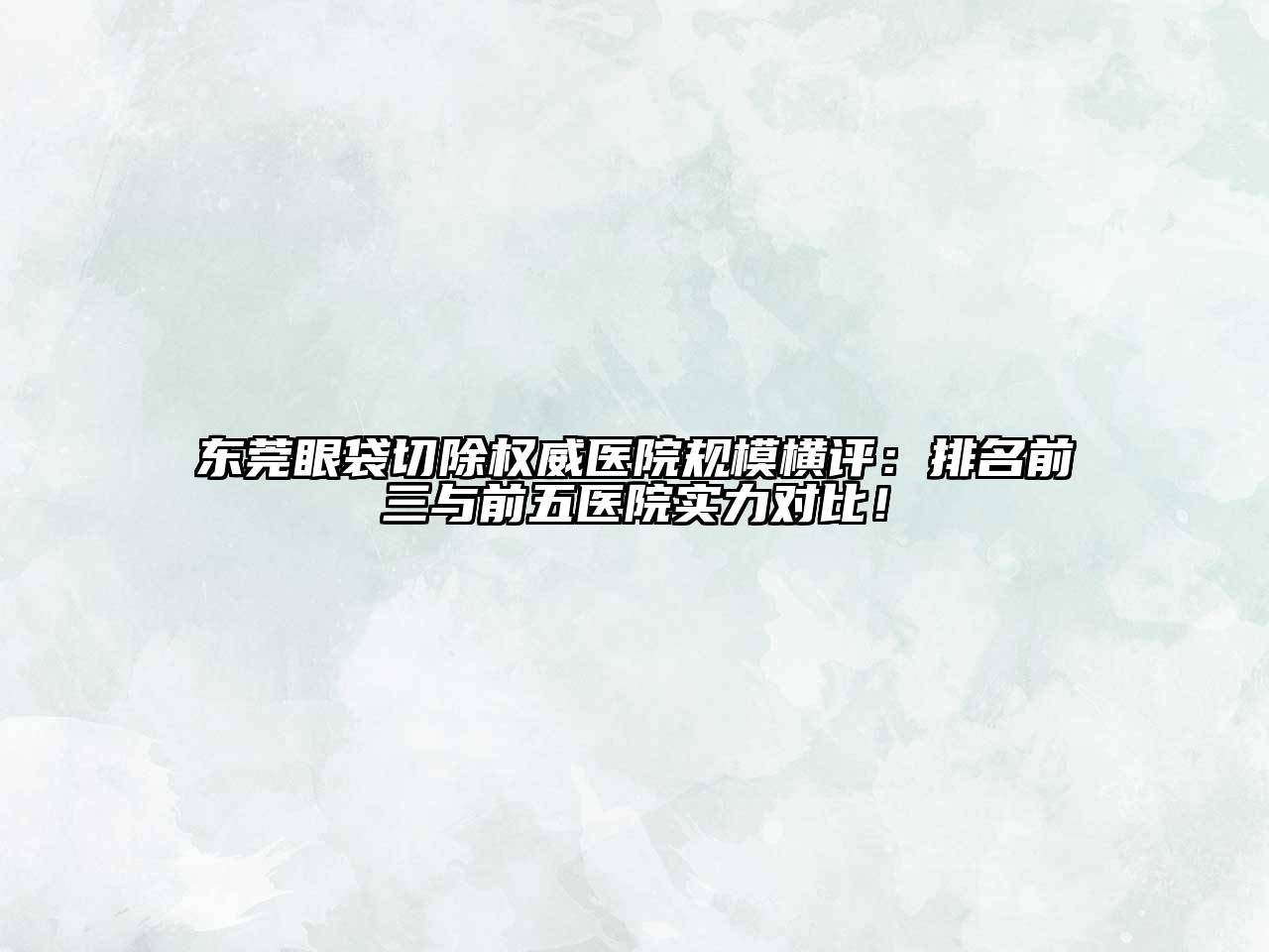 东莞眼袋切除权威医院规模横评：排名前三与前五医院实力对比！
