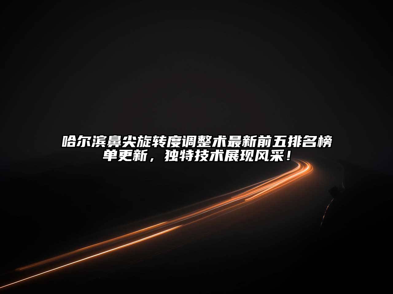 哈尔滨鼻尖旋转度调整术最新前五排名榜单更新，独特技术展现风采！