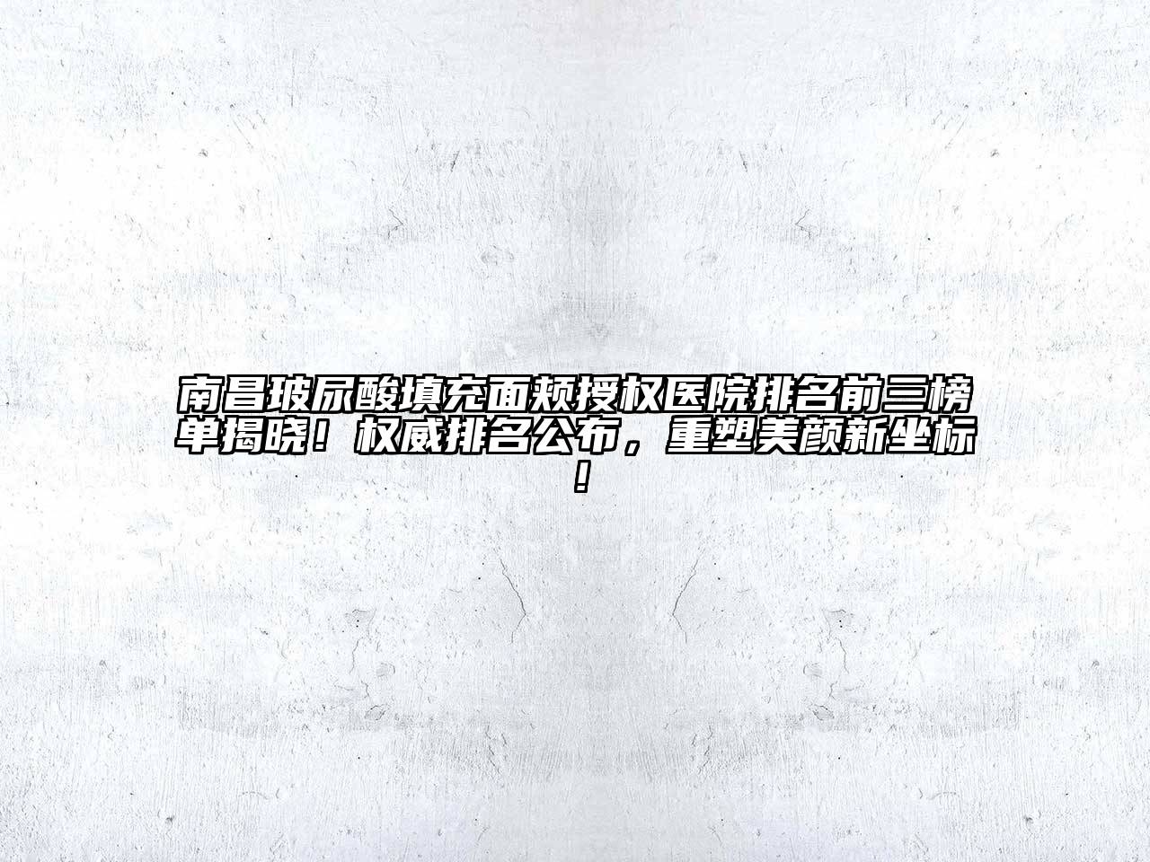 南昌玻尿酸填充面颊授权医院排名前三榜单揭晓！权威排名公布，重塑美颜新坐标！