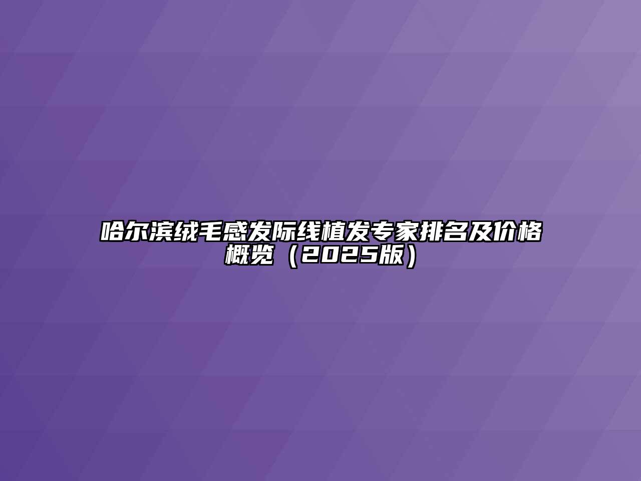 哈尔滨绒毛感发际线植发专家排名及价格概览（2025版）