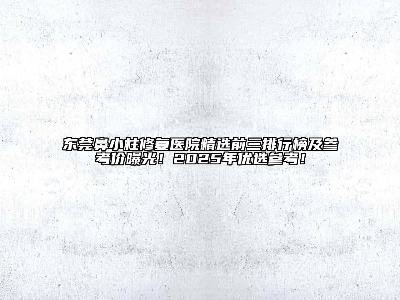 东莞鼻小柱修复医院精选前三排行榜及参考价曝光！2025年优选参考！