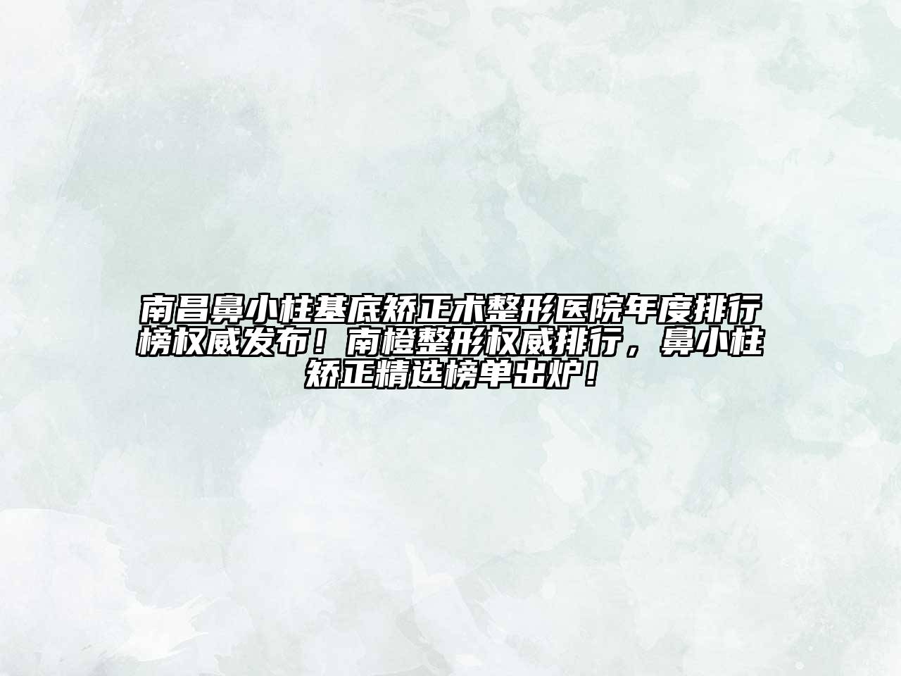 南昌鼻小柱基底矫正术整形医院年度排行榜权威发布！南橙整形权威排行，鼻小柱矫正精选榜单出炉！