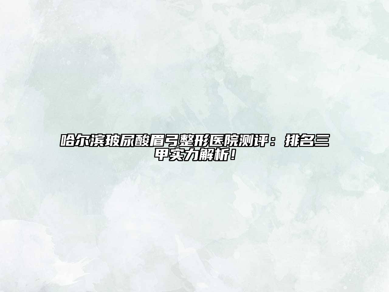 哈尔滨玻尿酸眉弓整形医院测评：排名三甲实力解析！