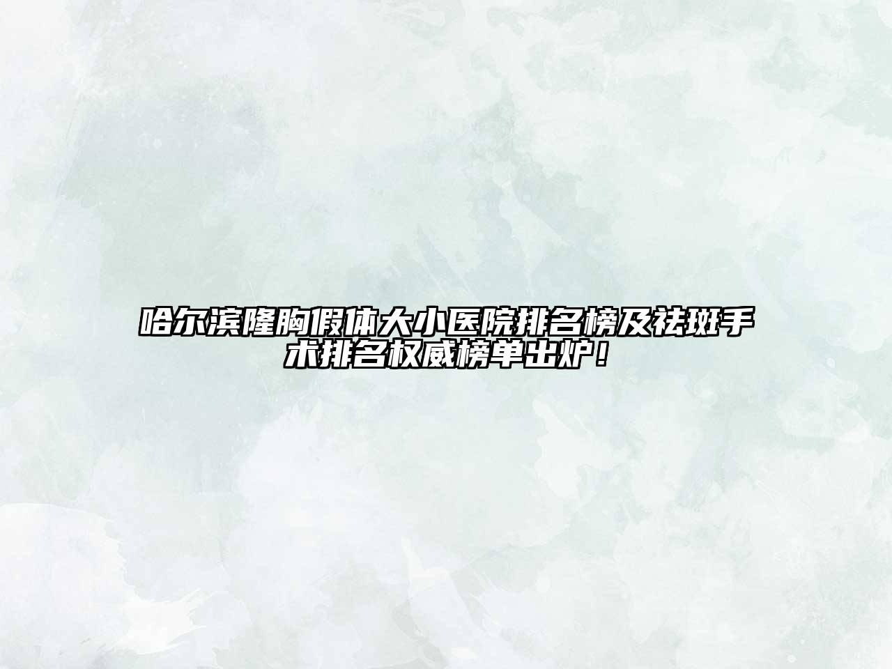 哈尔滨隆胸假体大小医院排名榜及祛斑手术排名权威榜单出炉！