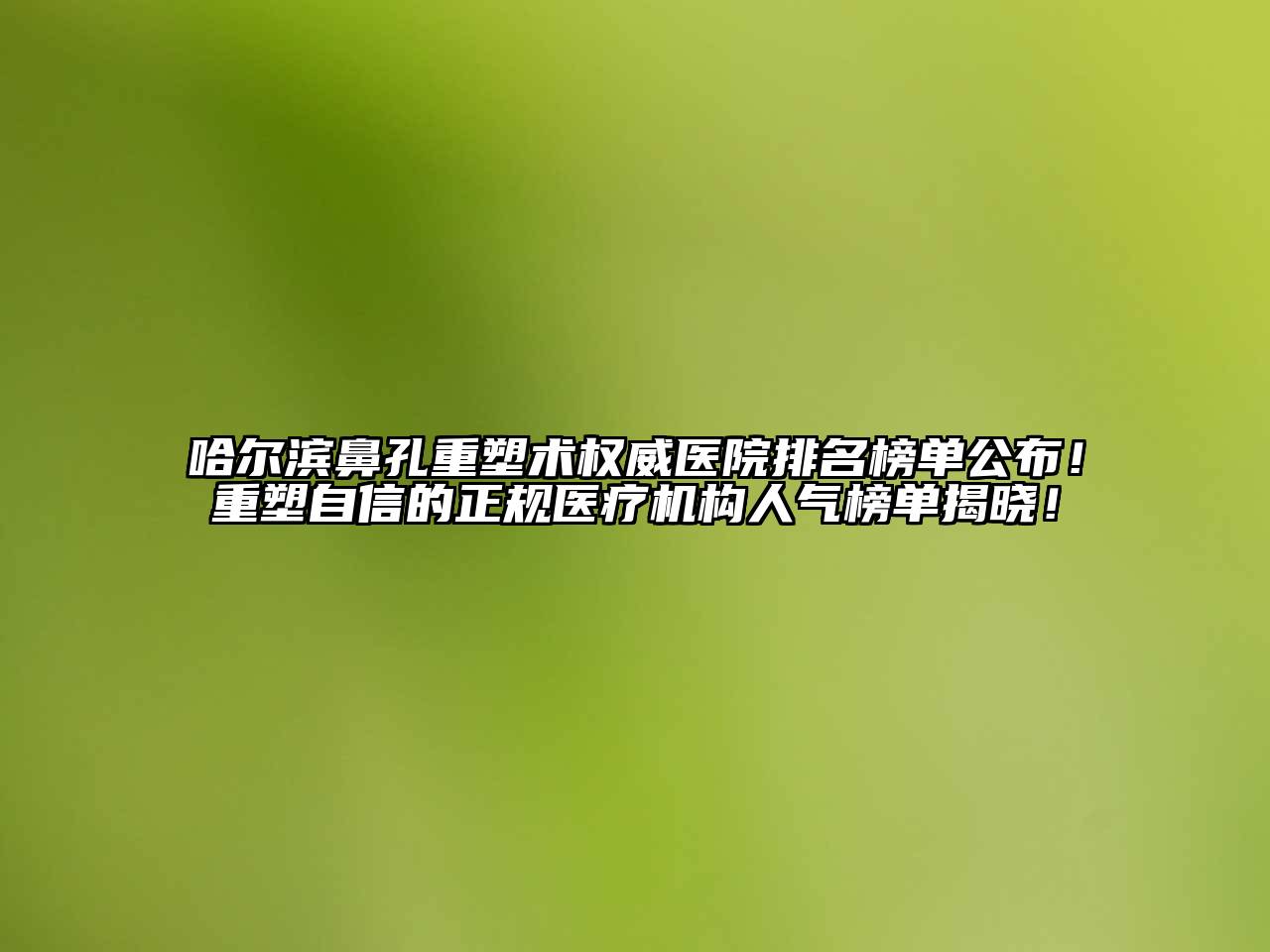哈尔滨鼻孔重塑术权威医院排名榜单公布！重塑自信的正规医疗机构人气榜单揭晓！